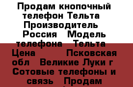 Продам кнопочный телефон Тельта › Производитель ­ Россия › Модель телефона ­ Тельта › Цена ­ 300 - Псковская обл., Великие Луки г. Сотовые телефоны и связь » Продам телефон   